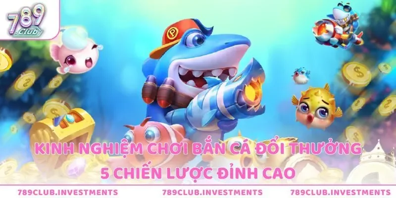 Kinh Nghiệm Chơi Bắn Cá Đổi Thưởng - 5 Chiến Lược Đỉnh Cao